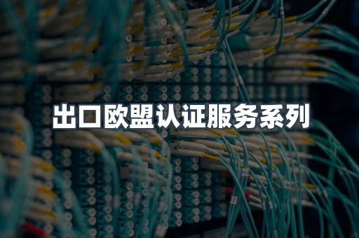 出口欧盟认证服务